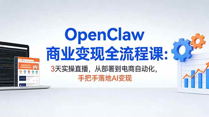 （17786期）OpenClaw商业变现全流程课：3天实操直播，从部署到电商自动化，手把手落地AI变现-千城资源网
