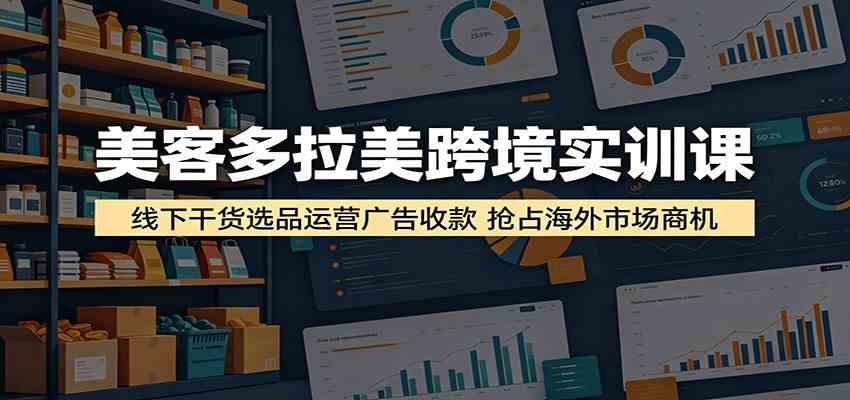 美客多拉美跨境实训课：线下干货选品运营广告收款，抢占海外市场商机-千城资源网