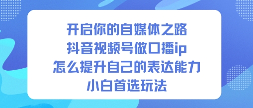 开启你的自媒体之路，抖音视频号做口播ip，怎么提升自己的表达能力，小白首选玩法-千城资源网