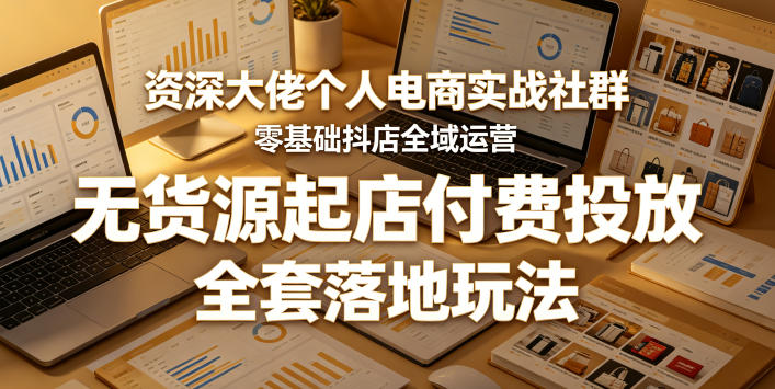 资深大佬个人电商实战社群，零基础抖店全域运营，无货源起店付费投放，全套落地玩法-千城资源网