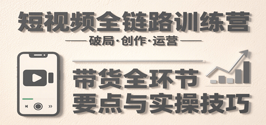 短视频全链路训练营：含破局、创作、运营、带货等多方面，详解各环节要点与实操技巧-千城资源网