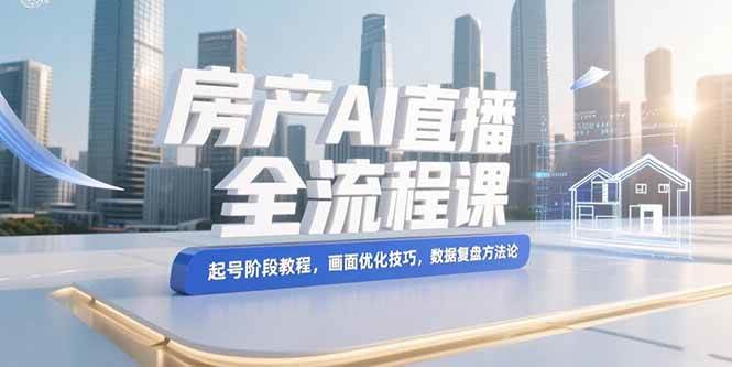 （15363期）房产AI直播全流程课，起号阶段教程，画面优化技巧，数据复盘方法论-千城资源网
