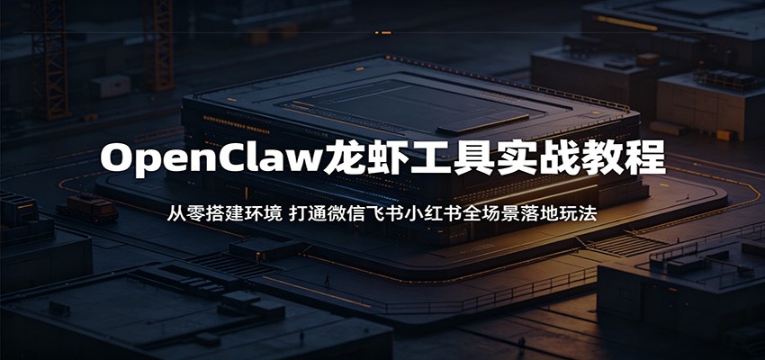 OpenClaw龙虾工具实战教程：从零搭建环境，打通微信飞书小红书全场景落地玩法-千城资源网