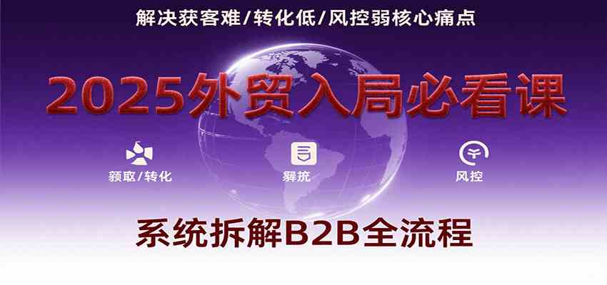 2025外贸入局必看课，系统拆解B2B全流程，解决获客难、转化低、风控弱等核心痛点-千城资源网