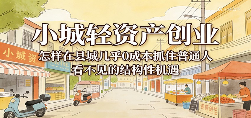 小城轻资产创业，几乎0成本抓住普通人看不见的县城结构性机遇-千城资源网