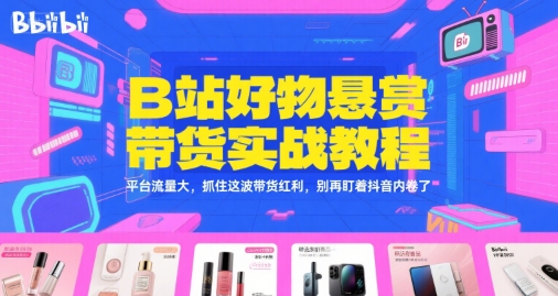B站好物悬赏带货实战教程，平台流量大，抓住这波带货红利，别再盯着抖音内卷了-千城资源网