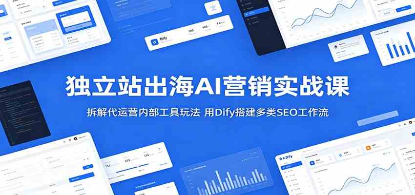 独立站出海AI营销实战课：拆解代运营内部工具玩法，用Dify搭建多类SEO工作流-千城资源网