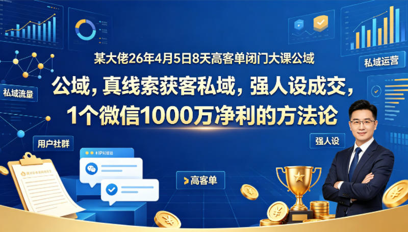 某大佬26年4月5日8天高客单闭门大课公域，真线索获客私域，强人设成交，1个微信1000W净利的方法论-千城资源网