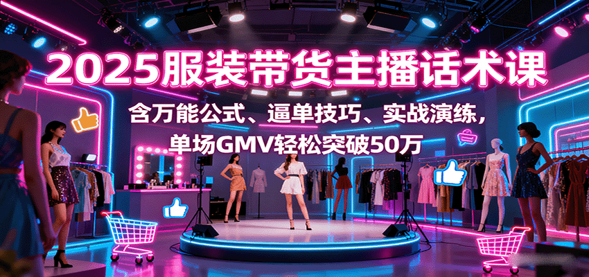 2025服装带货主播话术课，含万能公式、逼单技巧、实战演练，单场GMV轻松突破50万-千城资源网