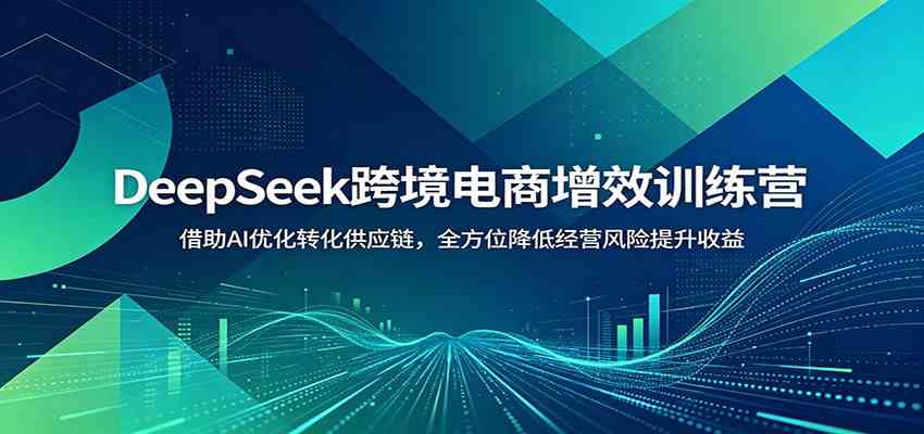 DeepSeek跨境电商增效训练营：借助AI优化转化供应链，全方位降低经营风险提升收益-千城资源网