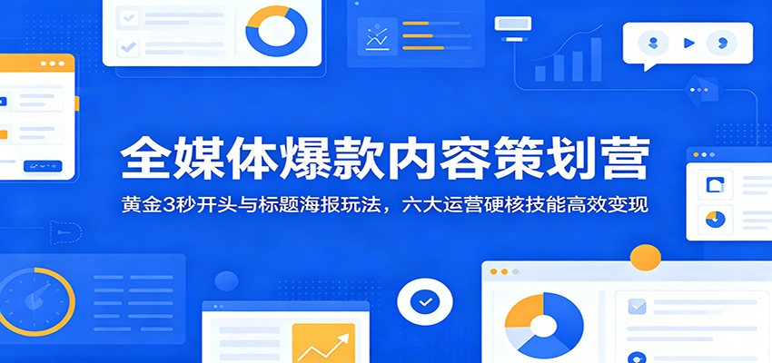 全媒体爆款内容策划营：黄金3秒开头与标题海报玩法，六大运营硬核技能高效变现-千城资源网