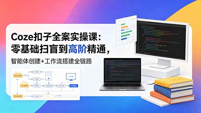 （18538期）Coze扣子全案实操课：零基础扫盲到高阶精通，智能体创建+工作流搭建全链路-千城资源网