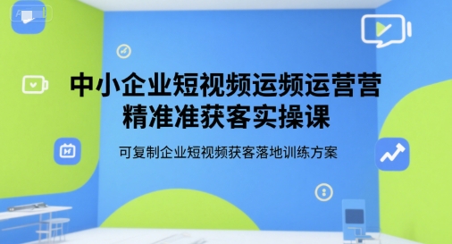 中小企业短视频运营精准获客实操课，可复制企业短视频获客落地训练方案-千城资源网