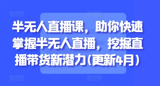 半无人直播课，助你快速掌握半无人直播，挖掘直播带货新潜力(更新7月)-千城资源网