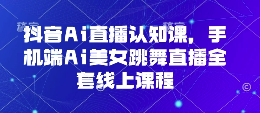 抖音Ai直播认知课，手机端Ai美女跳舞直播全套线上课程-千城资源网