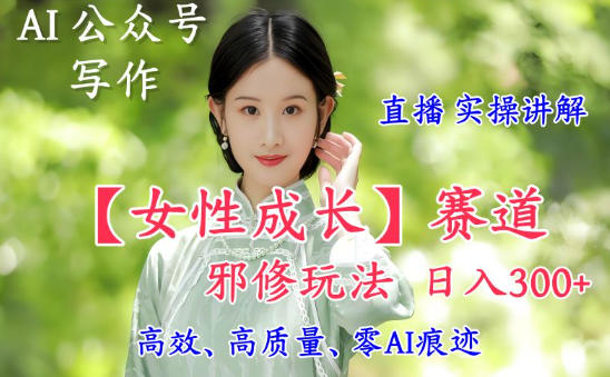 AI写作【女性成长】赛道内容邪修玩法，日入5张+，直播落地实操讲解-千城资源网