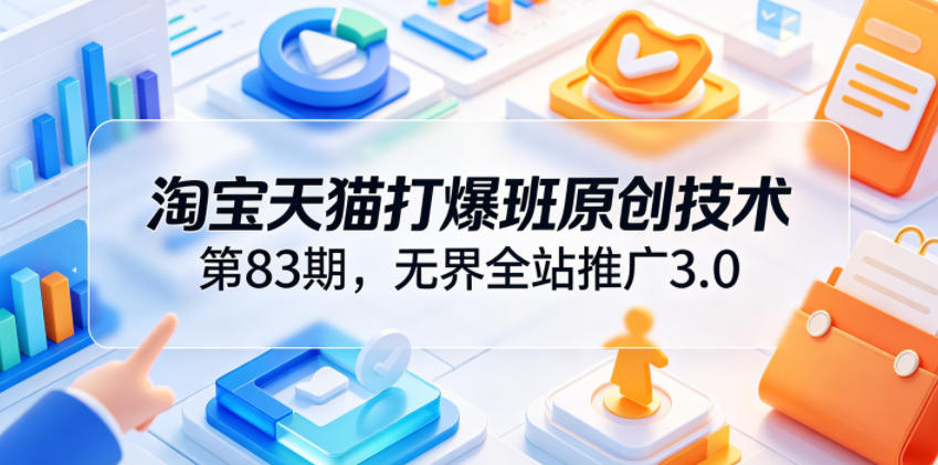淘宝天猫打爆班原创技术第83期，无界全站推广3.0，实现店铺高投产爆单增收-千城资源网