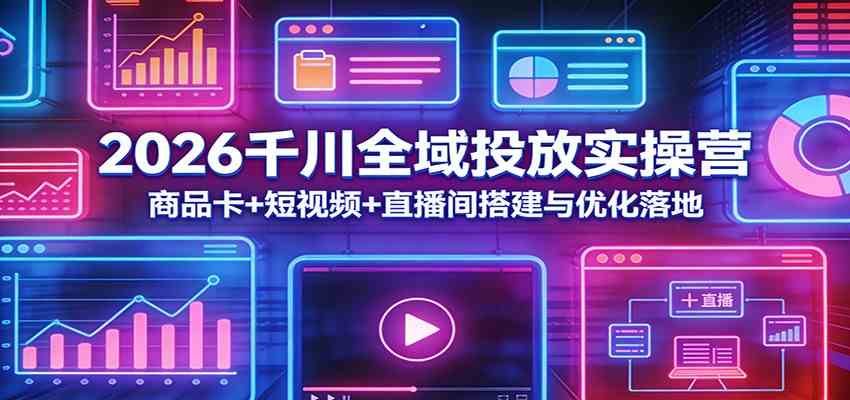 2026千川全域投放实操营：商品卡+短视频+直播间搭建与优化落地-千城资源网
