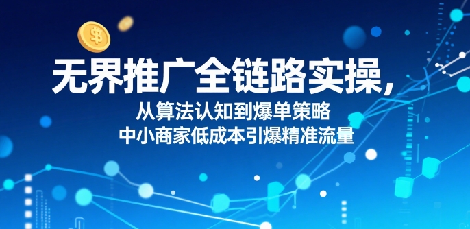 无界推广全链路实操，从算法认知到爆单策略，中小商家低成本引爆精准流量-千城资源网