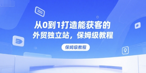 从0到1打造能获客的外贸独立站，保姆级教程-千城资源网