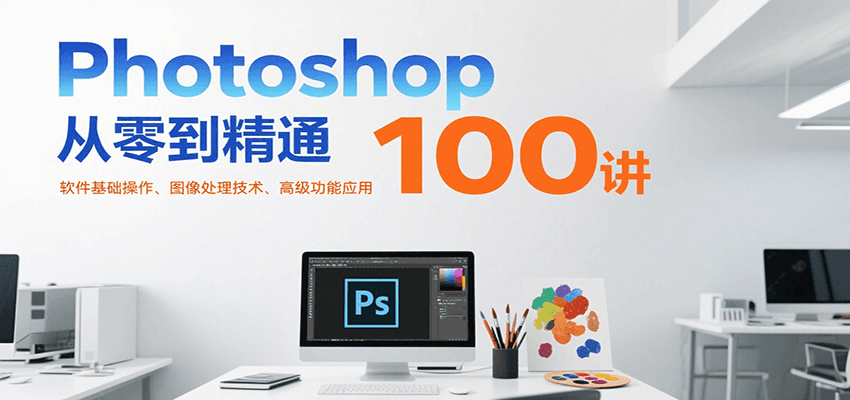 Photoshop从零到精通100讲：软件基础操作、图像处理技术、高级功能应用-千城资源网