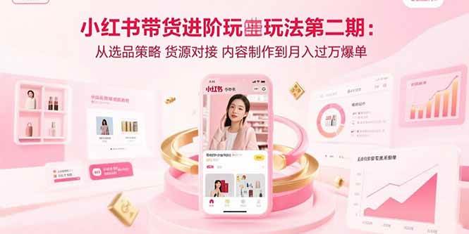 （15719期）小红书带货进阶玩法第二期：从选品策略 货源对接 内容制作到月入过万爆单-千城资源网