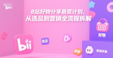 B站好物分享悬赏计划，从选品到营销全流程拆解-千城资源网