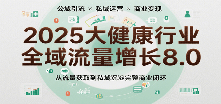 2025大健康行业全域流量增长8.0，从流量获取到私域沉淀完整商业闭环-千城资源网