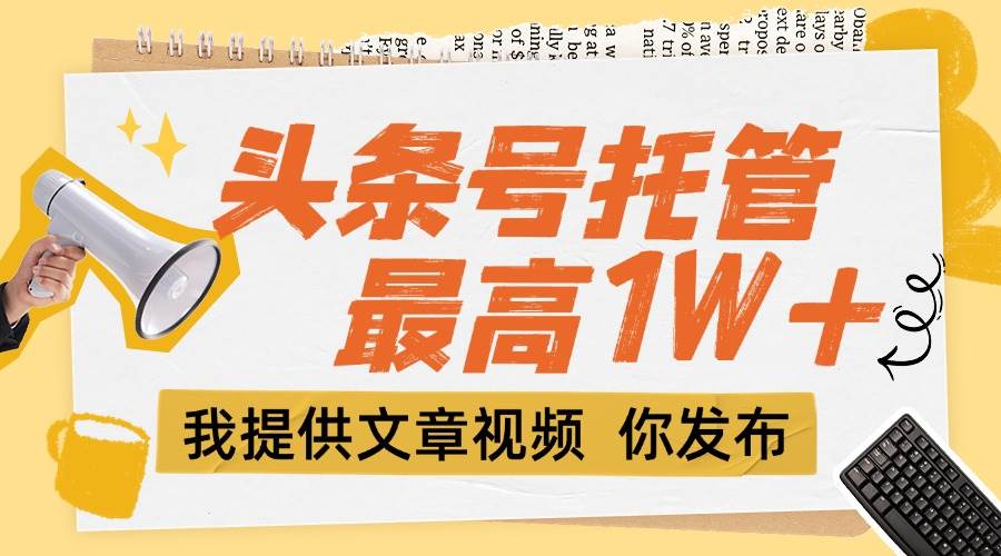 （15222期）【头条号托管 】团队提供文章视频，你发布，每天5分钟，最高躺挣1W+-千城资源网
