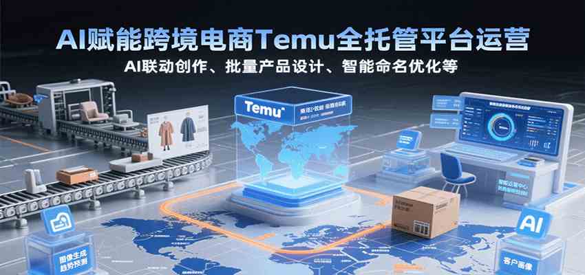 AI赋能跨境电商Temu全托管平台运营，AI联动创作、批量产品设计、智能命名优化等-千城资源网