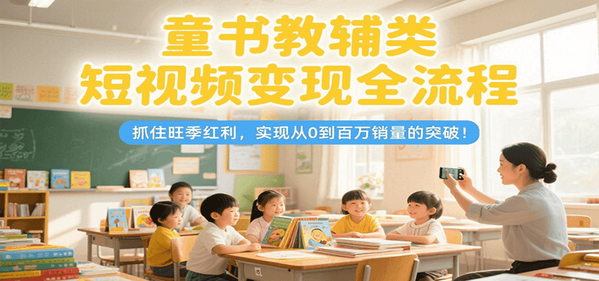 童书教辅类短视频变现全流程，抓住旺季红利，实现从0到百万销量的突破！-千城资源网