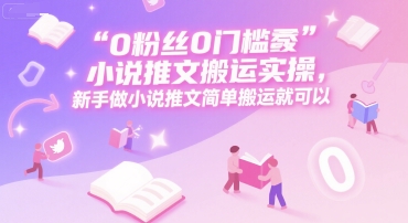0 粉丝0门槛小说推文搬运实操，新手做小说推文简单搬运就可以-千城资源网