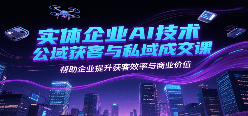 实体企业AI技术公域获客与私域成交课，帮助企业提升获客效率与商业价值-千城资源网