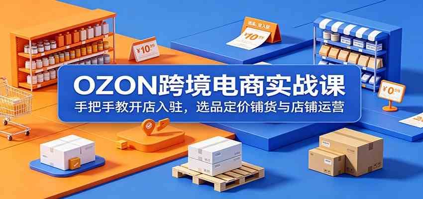 OZON跨境电商实战课：手把手教开店入驻，选品定价铺货与店铺运营-千城资源网