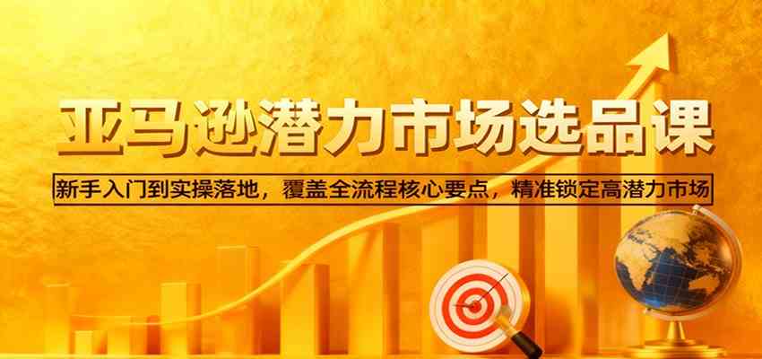 亚马逊从0到1选品课，新手入门到实操落地，覆盖全流程核心要点，精准锁定高潜力市场-千城资源网