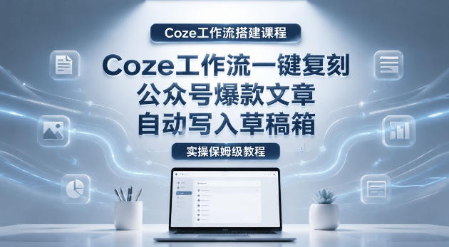 【Coze工作流搭建实操教程】coze工作流一键复刻公众号爆款文章，自动写入草稿箱！全流程保姆级教学-千城资源网