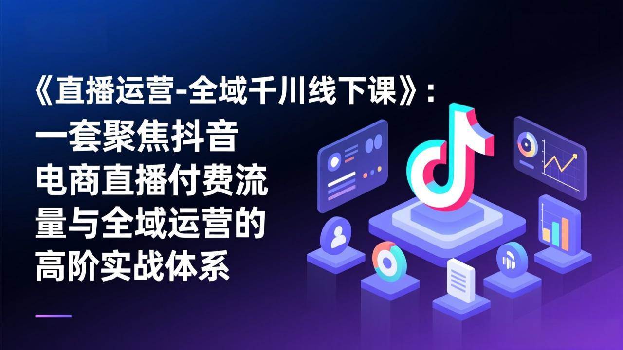 （17344期）《直播运营-全域千川线下课》：一套聚焦抖音电商直播付费流量与全域运营的高阶实战体系-千城资源网