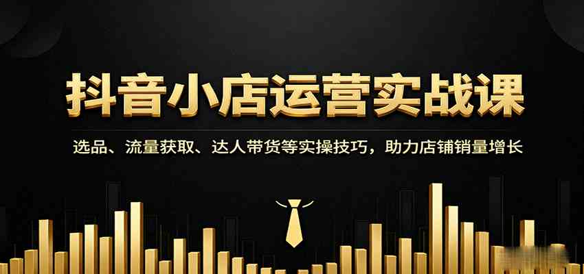抖音小店运营实战课：选品、流量获取、达人带货等实操技巧，助力店铺销量增长-千城资源网
