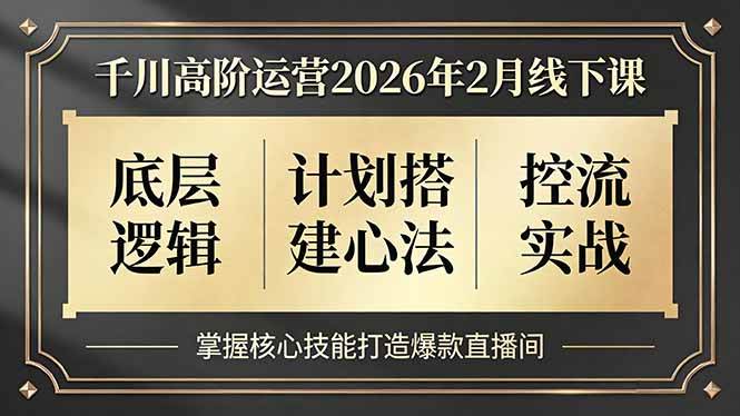 （17318期）千川高阶运营2026年2月线下课，底层逻辑、计划搭建心法、控流实战，掌握核心技能打造爆款直播间-千城资源网