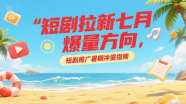 短剧拉新七月爆量方向，短剧推广暑期冲量指南-千城资源网