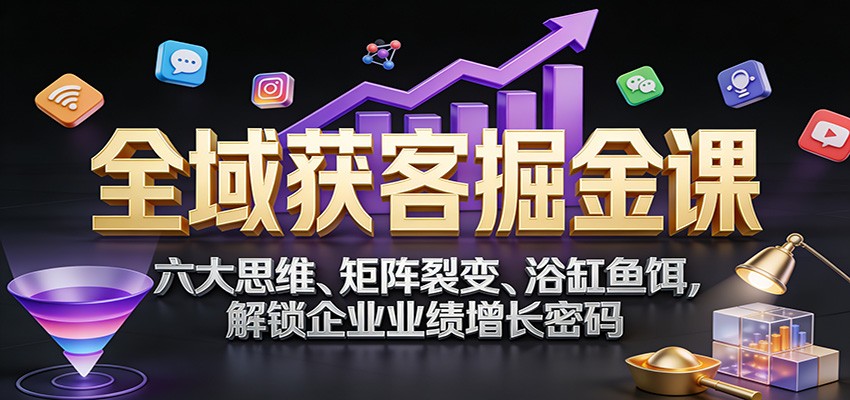 全域获客掘金课：六大思维、矩阵裂变、浴缸鱼饵，解锁企业业绩增长密码-千城资源网