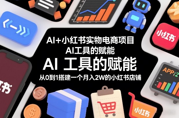 AI+小红书实物电商项目，AI工具的赋能，从0到1搭建一个月入2W的小红书店铺-千城资源网