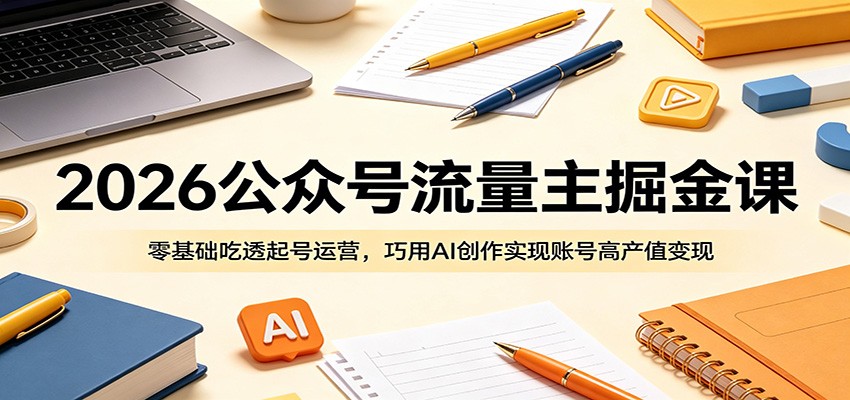 2026公众号流量主掘金课：零基础吃透起号运营，巧用AI创作实现账号高产值变现-千城资源网