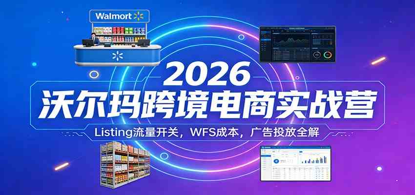 2026沃尔玛跨境电商实战营：Listing流量开关，WFS成本，广告投放全解-千城资源网