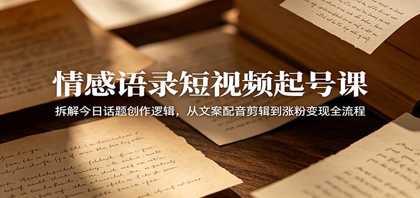 情感语录短视频起号课：拆解今日话题创作逻辑，从文案配音剪辑到涨粉变现全流程-千城资源网