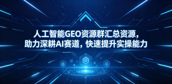 人工智能GEO资源群汇总资源，助力深耕AI赛道，快速提升实操能力-千城资源网