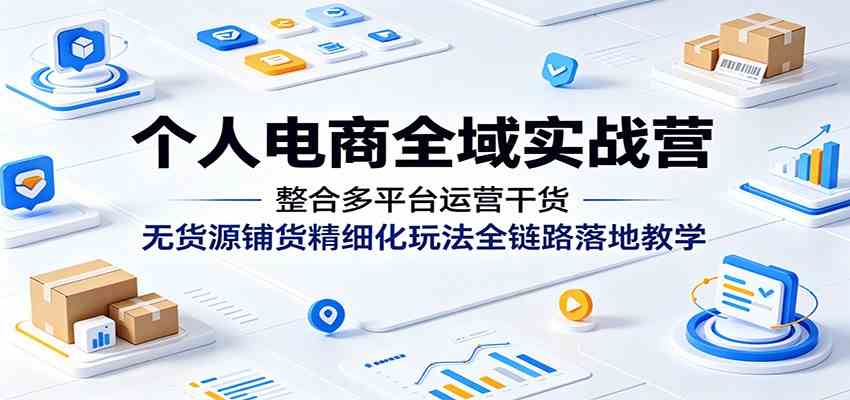 个人电商全域实战营：整合多平台运营干货，无货源铺货精细化玩法全链路落地教学-千城资源网