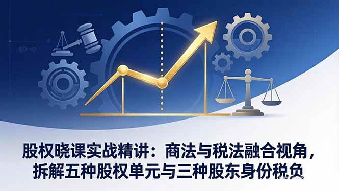 （17706期）股权晓课实战精讲：商法与税法融合视角，拆解五种股权单元与三种股东身份税负-千城资源网