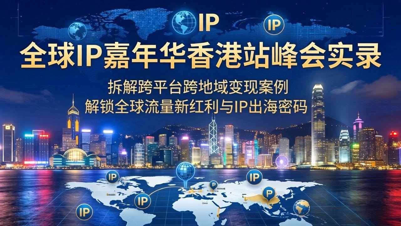 （18202期）全球IP嘉年华香港站峰会实录，拆解跨平台跨地域变现案例，解锁全球流量新红利与IP出海密码-千城资源网