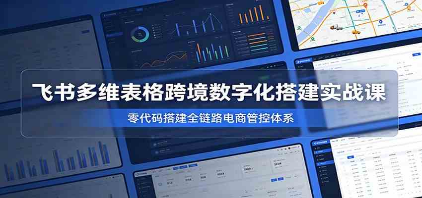 飞书多维表格跨境数字化搭建实战课，零代码搭建全链路电商管控体系-千城资源网
